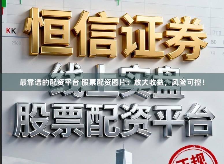 最靠谱的配资平台 股票配资图片：放大收益，风险可控！