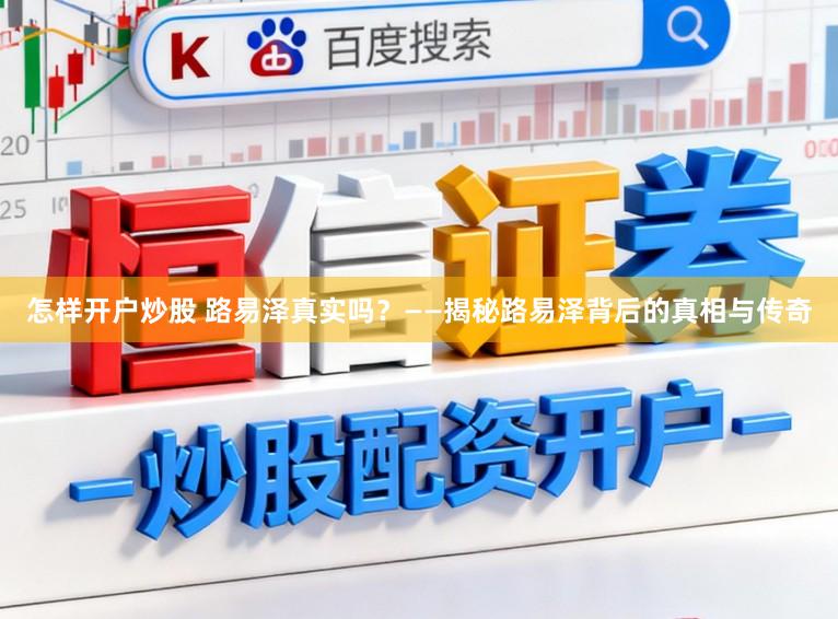 怎样开户炒股 路易泽真实吗?——揭秘路易泽背后的真相与传奇