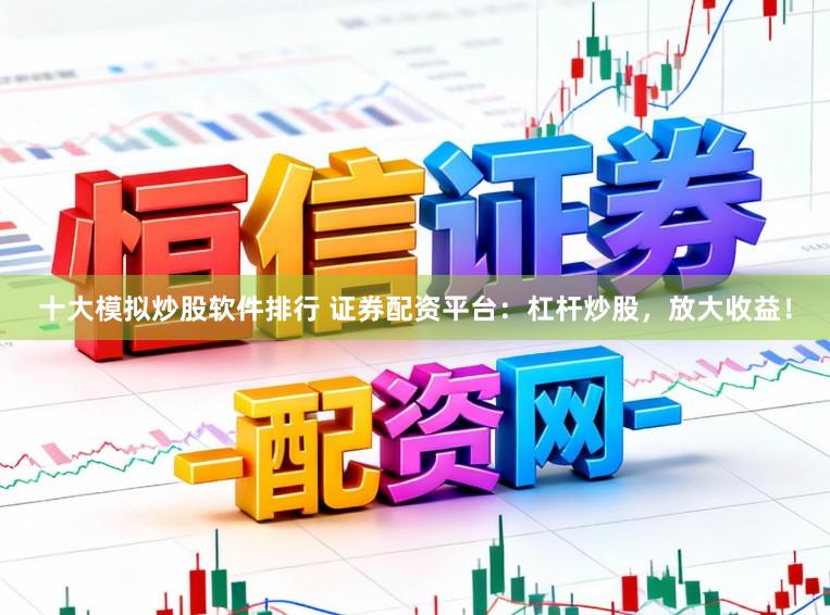 十大模拟炒股软件排行 证券配资平台：杠杆炒股，放大收益！