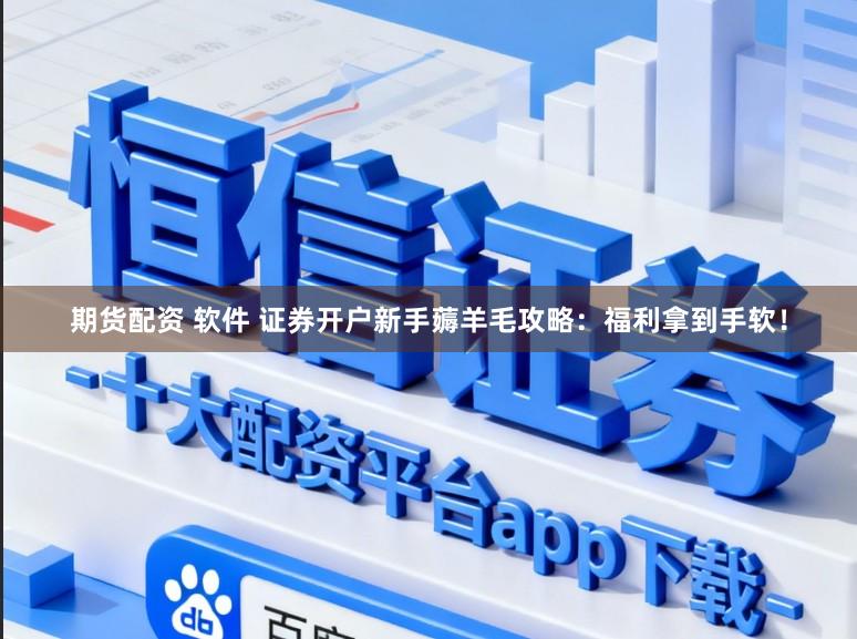 期货配资 软件 证券开户新手薅羊毛攻略：福利拿到手软！