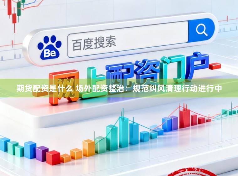 期货配资是什么 场外配资整治：规范纠风清理行动进行中