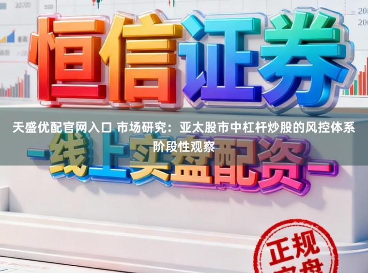 天盛优配官网入口 市场研究：亚太股市中杠杆炒股的风控体系阶段性观察