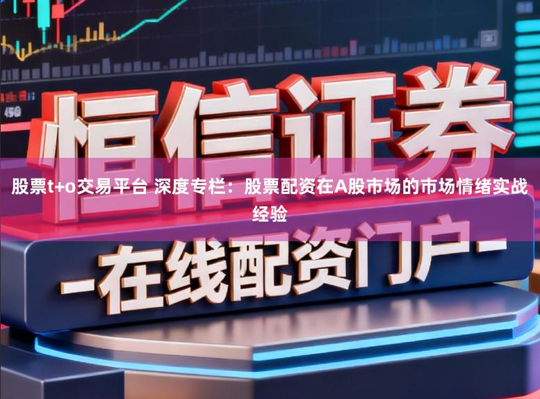 股票t+o交易平台 深度专栏:股票配资在A股市场的市场情绪实战经验