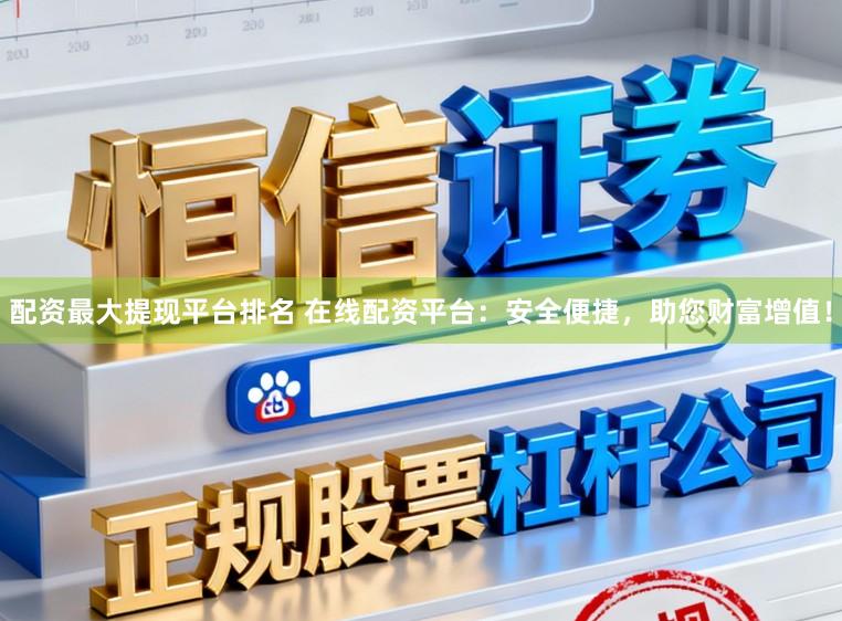 配资最大提现平台排名 在线配资平台：安全便捷，助您财富增值！