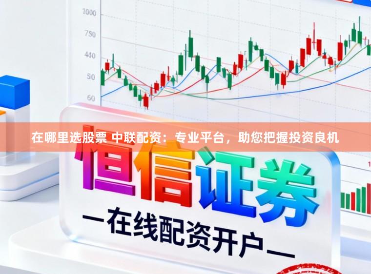 在哪里选股票 中联配资:专业平台,助您把握投资良机