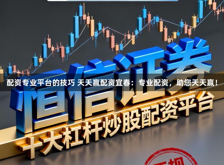 配资专业平台的技巧 天天赢配资宜春:专业配资,助您天天赢!