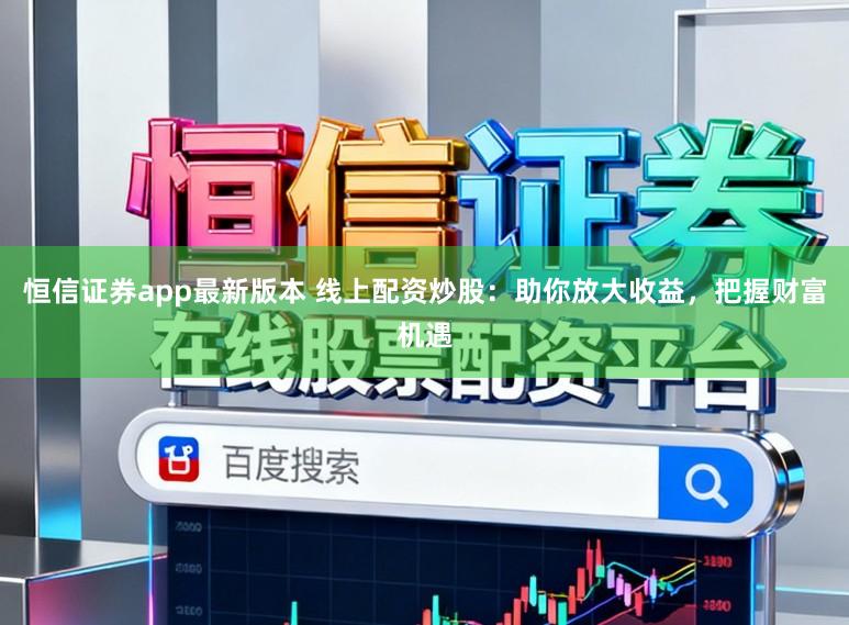 恒信证券app最新版本 线上配资炒股：助你放大收益，把握财富机遇