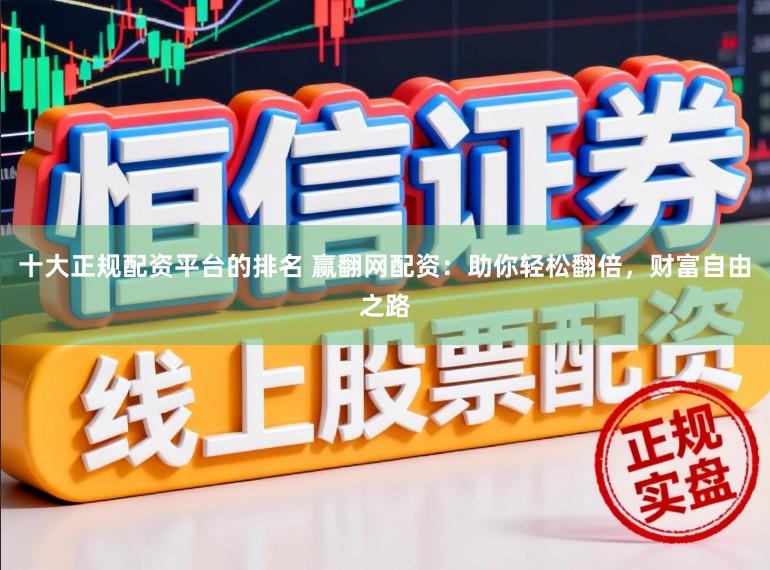 十大正规配资平台的排名 赢翻网配资:助你轻松翻倍,财富自由之路