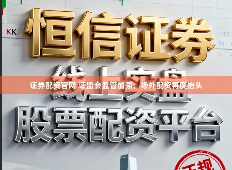 证券配资官网 证监会监管加强，场外配资再度抬头