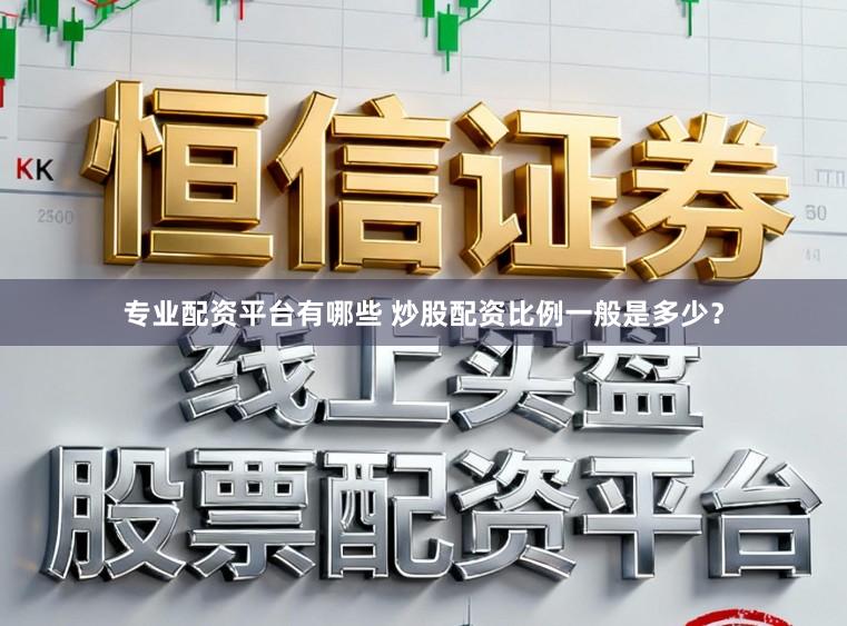 专业配资平台有哪些 炒股配资比例一般是多少?