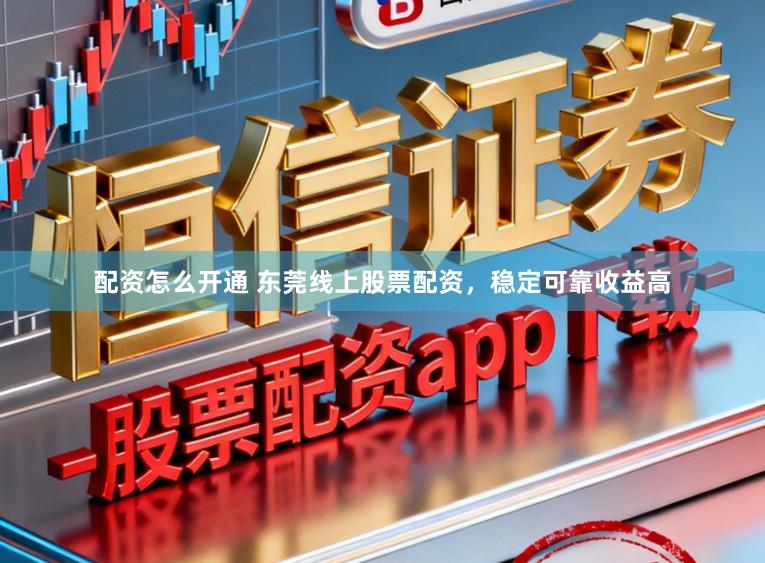 配资怎么开通 东莞线上股票配资，稳定可靠收益高