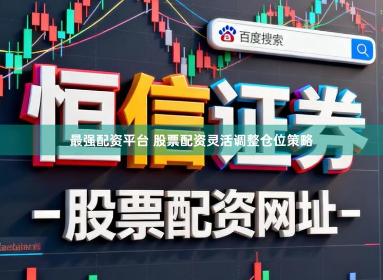 最强配资平台 股票配资灵活调整仓位策略