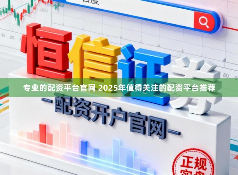 专业的配资平台官网 2025年值得关注的配资平台推荐