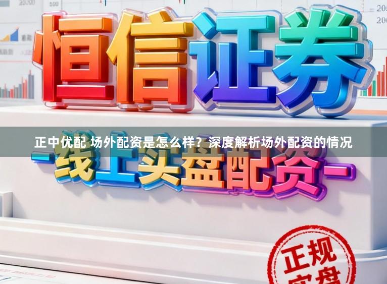 正中优配 场外配资是怎么样?深度解析场外配资的情况
