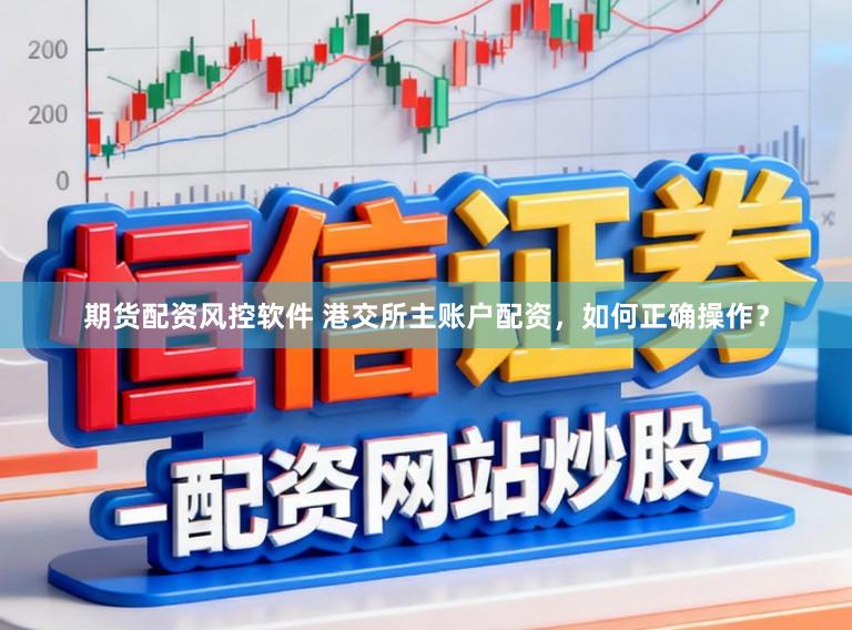 期货配资风控软件 港交所主账户配资，如何正确操作？