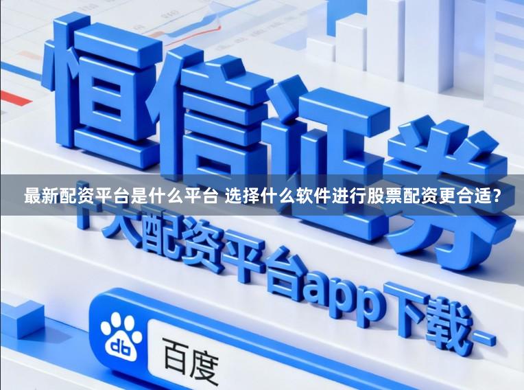 最新配资平台是什么平台 选择什么软件进行股票配资更合适？
