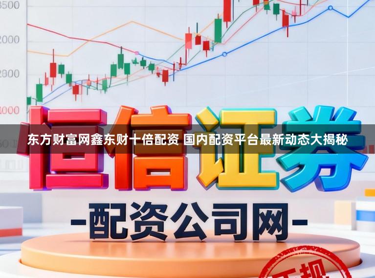 东方财富网鑫东财十倍配资 国内配资平台最新动态大揭秘
