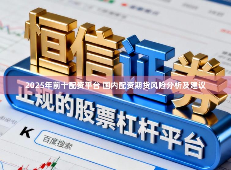 2025年前十配资平台 国内配资期货风险分析及建议