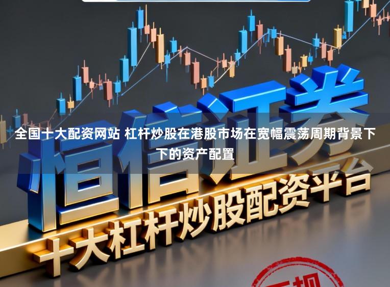 全国十大配资网站 杠杆炒股在港股市场在宽幅震荡周期背景下下的资产配置