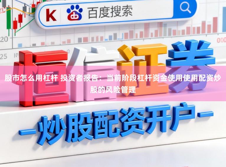 股市怎么用杠杆 投资者报告：当前阶段杠杆资金使用使用配资炒股的风险管理