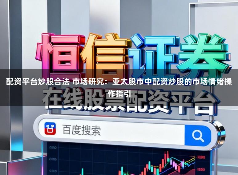 配资平台炒股合法 市场研究：亚太股市中配资炒股的市场情绪操作指引