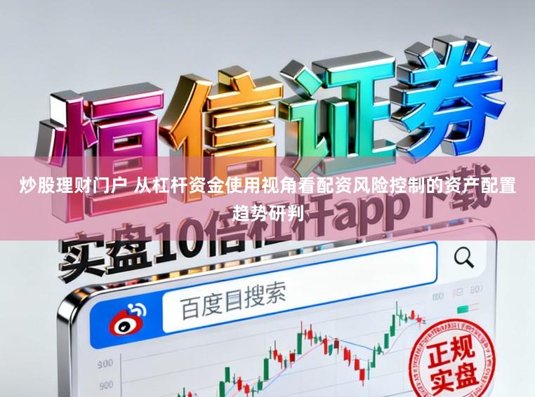 炒股理财门户 从杠杆资金使用视角看配资风险控制的资产配置趋势研判