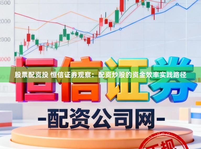 股票配资投 恒信证券观察：配资炒股的资金效率实践路径