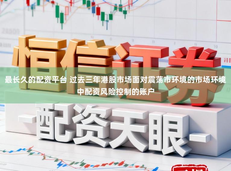 最长久的配资平台 过去三年港股市场面对震荡市环境的市场环境中配资风险控制的账户