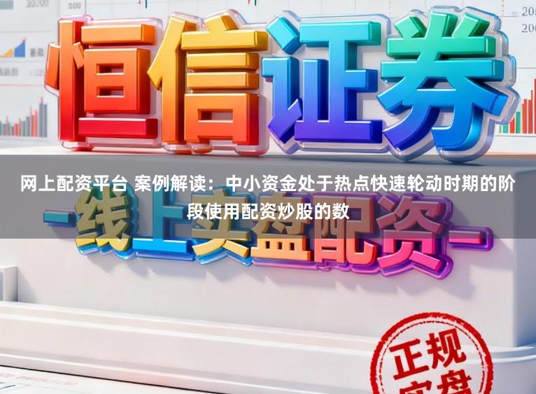 网上配资平台 案例解读：中小资金处于热点快速轮动时期的阶段使用配资炒股的数