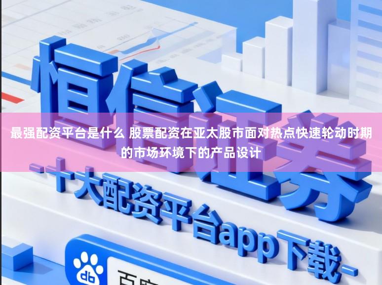 最强配资平台是什么 股票配资在亚太股市面对热点快速轮动时期的市场环境下的产品设计