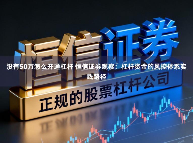 没有50万怎么开通杠杆 恒信证券观察：杠杆资金的风控体系实践路径