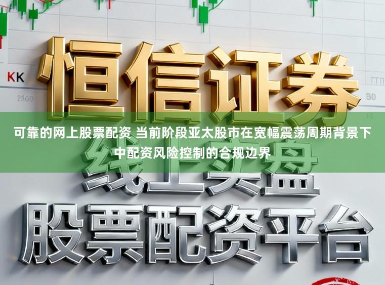 可靠的网上股票配资 当前阶段亚太股市在宽幅震荡周期背景下中配资风险控制的合规边界