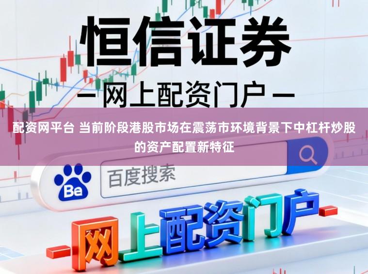 配资网平台 当前阶段港股市场在震荡市环境背景下中杠杆炒股的资产配置新特征