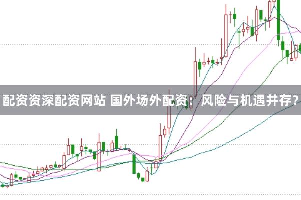 配资资深配资网站 国外场外配资：风险与机遇并存？