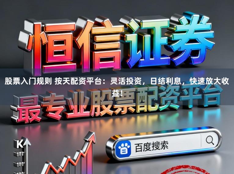 股票入门规则 按天配资平台：灵活投资，日结利息，快速放大收益！