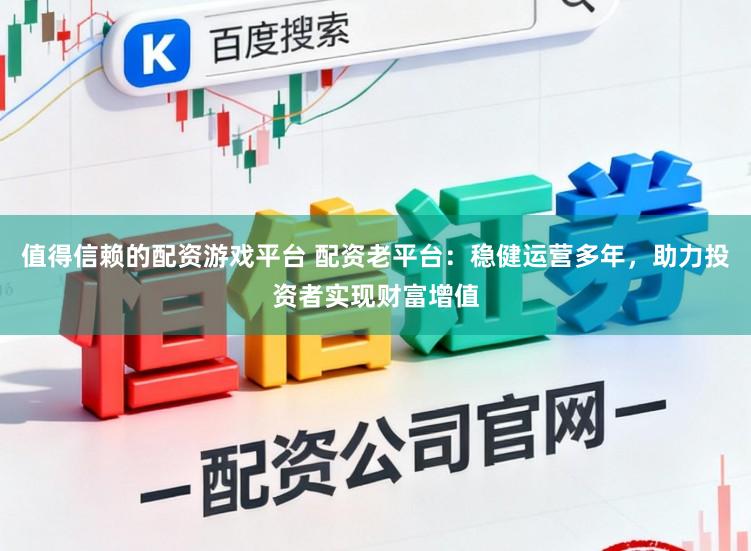 值得信赖的配资游戏平台 配资老平台：稳健运营多年，助力投资者实现财富增值