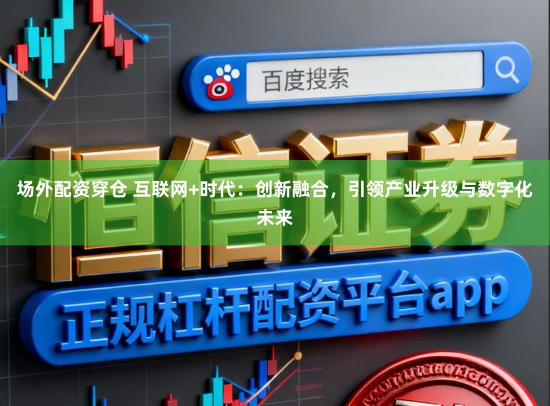 场外配资穿仓 互联网+时代：创新融合，引领产业升级与数字化未来