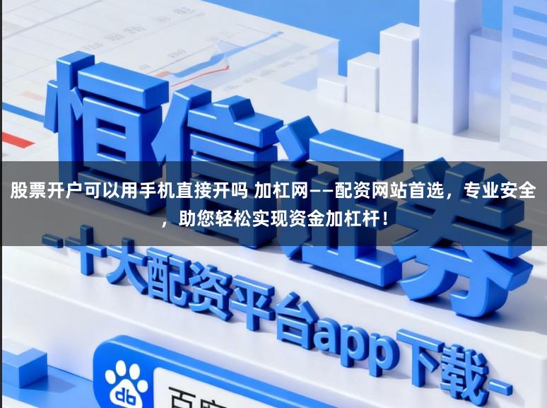 股票开户可以用手机直接开吗 加杠网——配资网站首选，专业安全，助您轻松实现资金加杠杆！