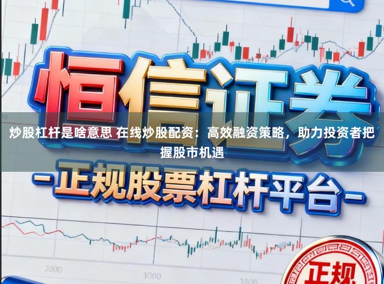 炒股杠杆是啥意思 在线炒股配资：高效融资策略，助力投资者把握股市机遇