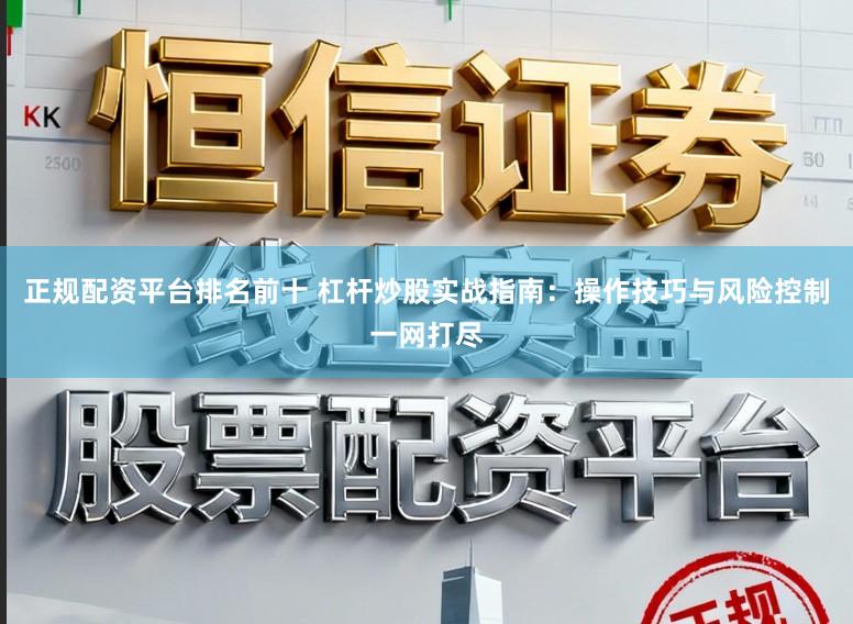 正规配资平台排名前十 杠杆炒股实战指南:操作技巧与风险控制一网打尽