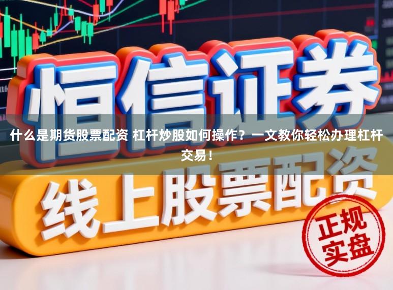 什么是期货股票配资 杠杆炒股如何操作？一文教你轻松办理杠杆交易！