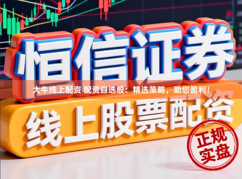 大牛线上配资 配资自选股：精选策略，助您盈利！