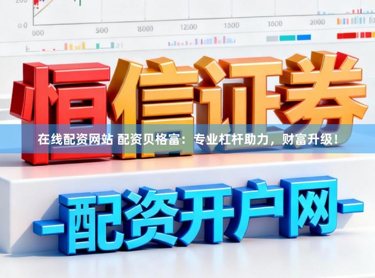 在线配资网站 配资贝格富：专业杠杆助力，财富升级！