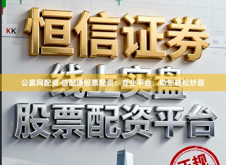 公赢网配资 信配通股票配资：专业平台，助您轻松炒股