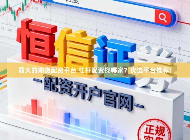 最大的期货配资平台 杠杆配资找哪家？优选平台推荐！