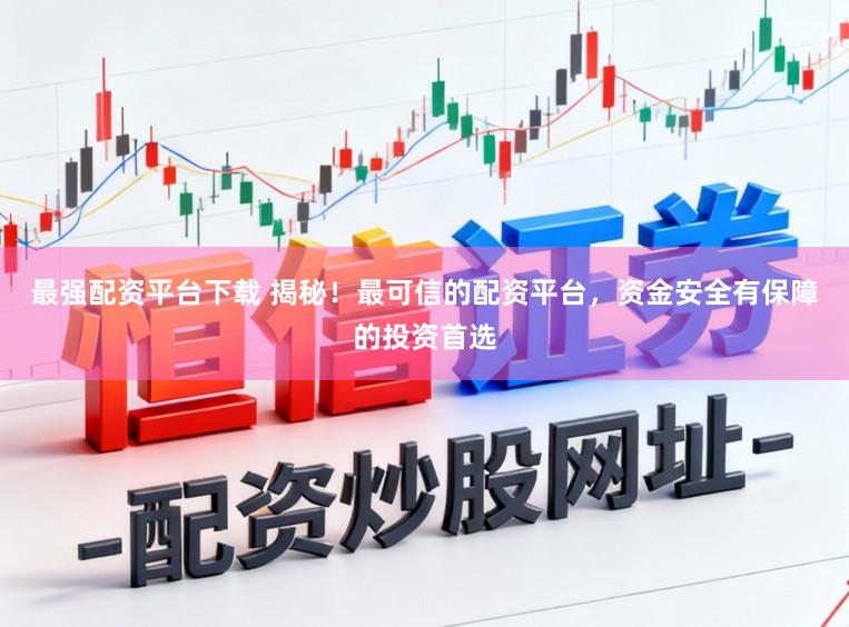 最强配资平台下载 揭秘！最可信的配资平台，资金安全有保障的投资首选