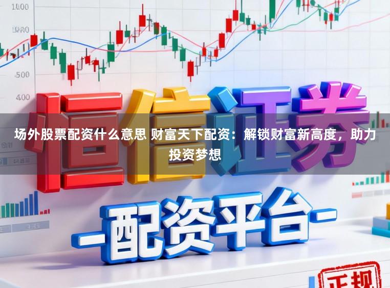场外股票配资什么意思 财富天下配资：解锁财富新高度，助力投资梦想
