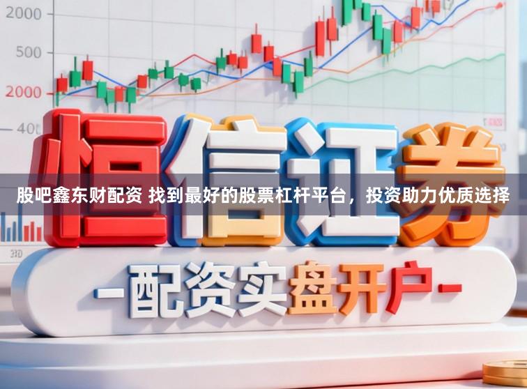 股吧鑫东财配资 找到最好的股票杠杆平台，投资助力优质选择