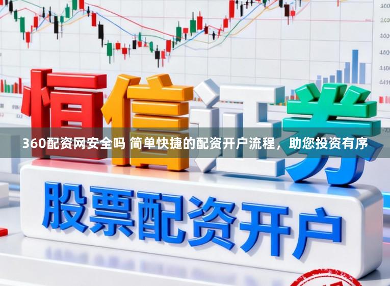 360配资网安全吗 简单快捷的配资开户流程，助您投资有序