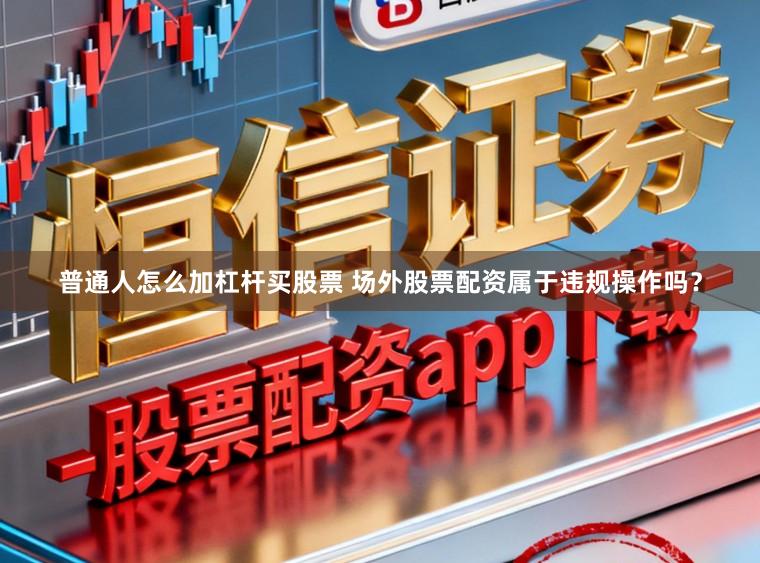 普通人怎么加杠杆买股票 场外股票配资属于违规操作吗?